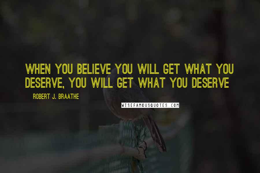 Robert J. Braathe Quotes: When you believe you will get what you deserve, you will get what you deserve