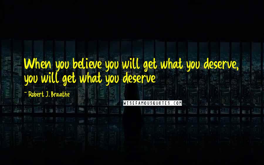 Robert J. Braathe Quotes: When you believe you will get what you deserve, you will get what you deserve