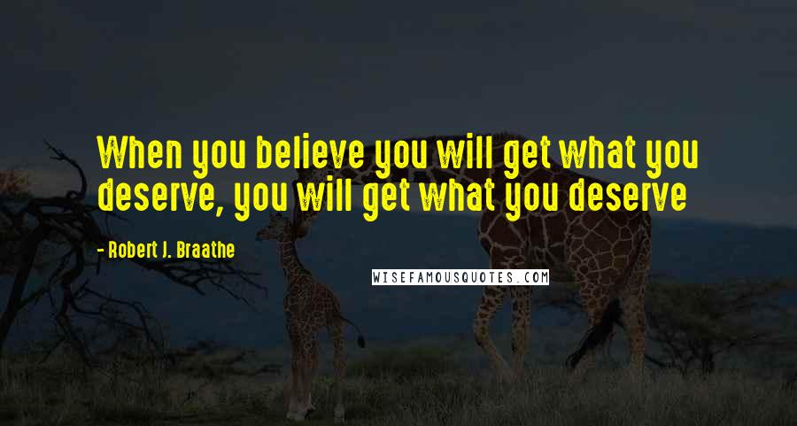 Robert J. Braathe Quotes: When you believe you will get what you deserve, you will get what you deserve