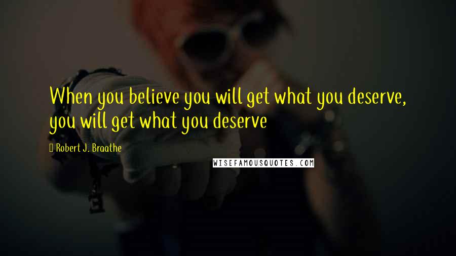 Robert J. Braathe Quotes: When you believe you will get what you deserve, you will get what you deserve