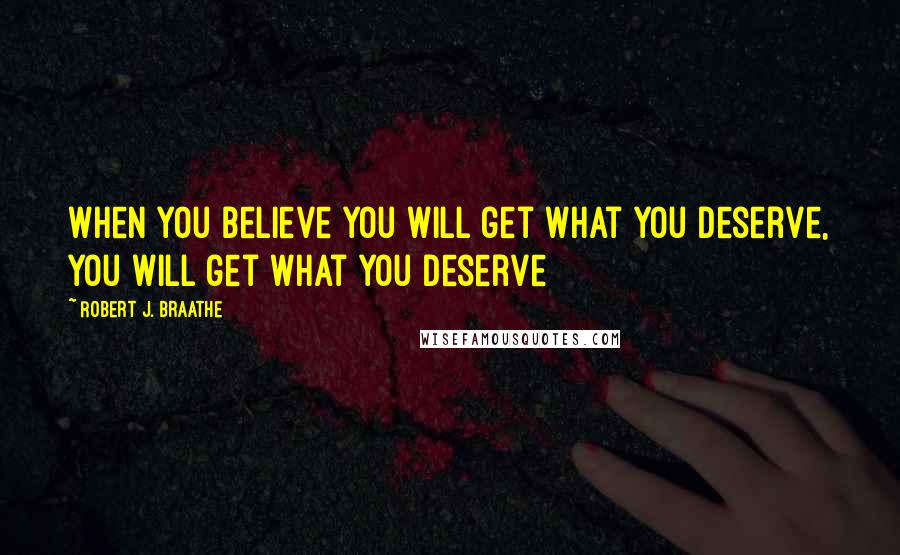 Robert J. Braathe Quotes: When you believe you will get what you deserve, you will get what you deserve