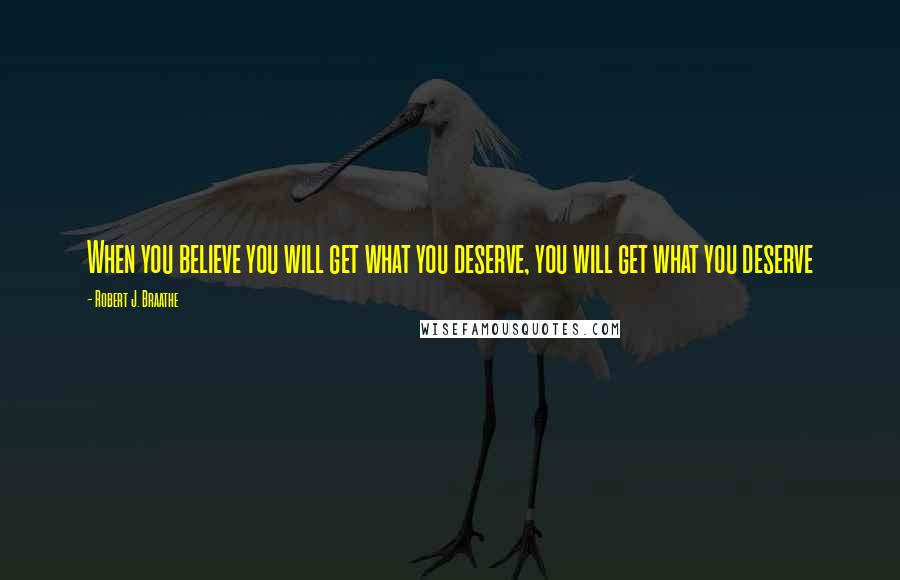 Robert J. Braathe Quotes: When you believe you will get what you deserve, you will get what you deserve