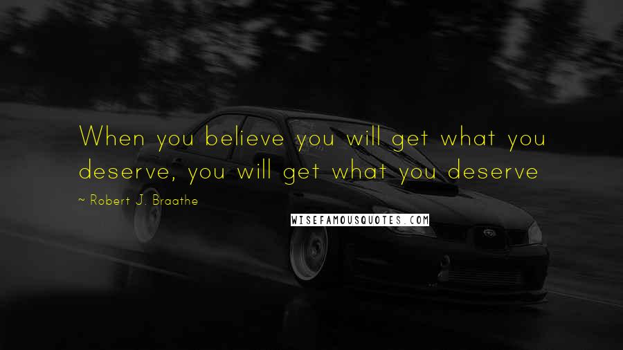 Robert J. Braathe Quotes: When you believe you will get what you deserve, you will get what you deserve