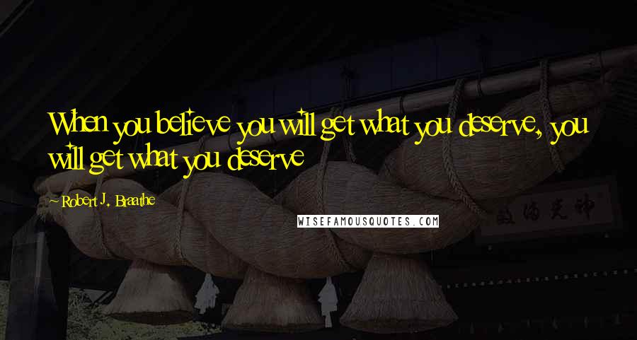 Robert J. Braathe Quotes: When you believe you will get what you deserve, you will get what you deserve