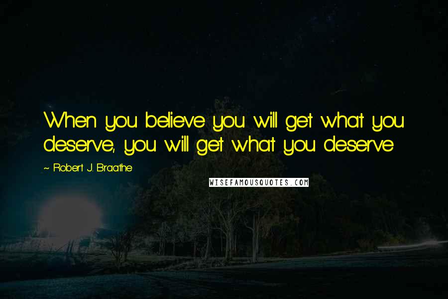 Robert J. Braathe Quotes: When you believe you will get what you deserve, you will get what you deserve