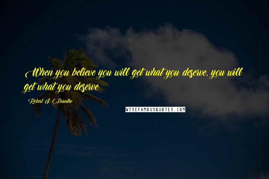 Robert J. Braathe Quotes: When you believe you will get what you deserve, you will get what you deserve