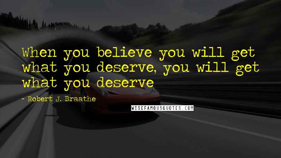 Robert J. Braathe Quotes: When you believe you will get what you deserve, you will get what you deserve