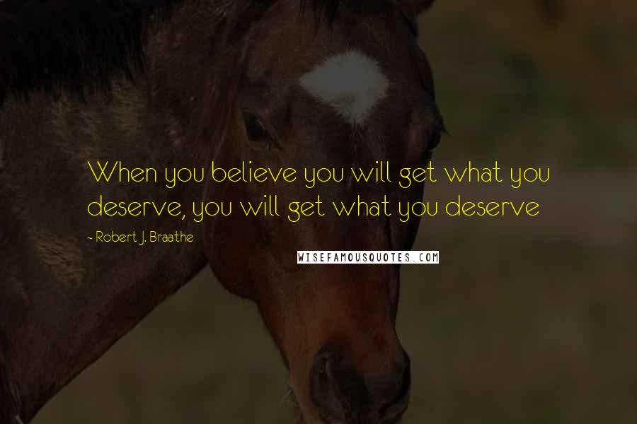 Robert J. Braathe Quotes: When you believe you will get what you deserve, you will get what you deserve