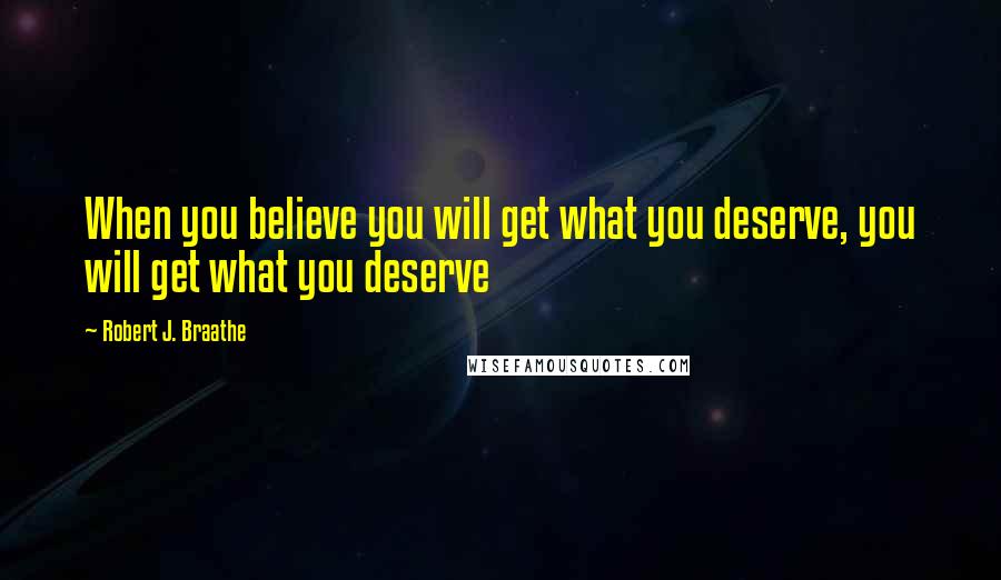 Robert J. Braathe Quotes: When you believe you will get what you deserve, you will get what you deserve