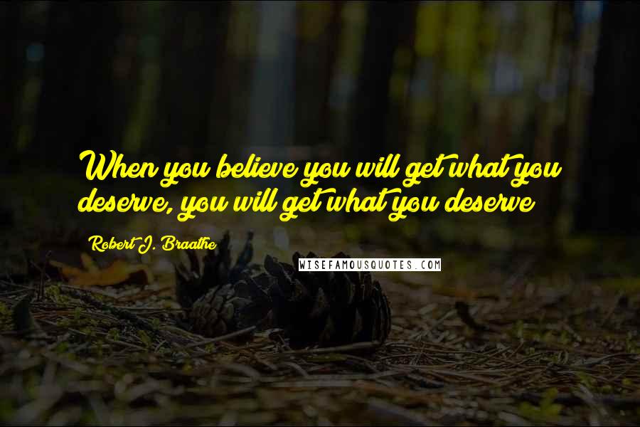 Robert J. Braathe Quotes: When you believe you will get what you deserve, you will get what you deserve