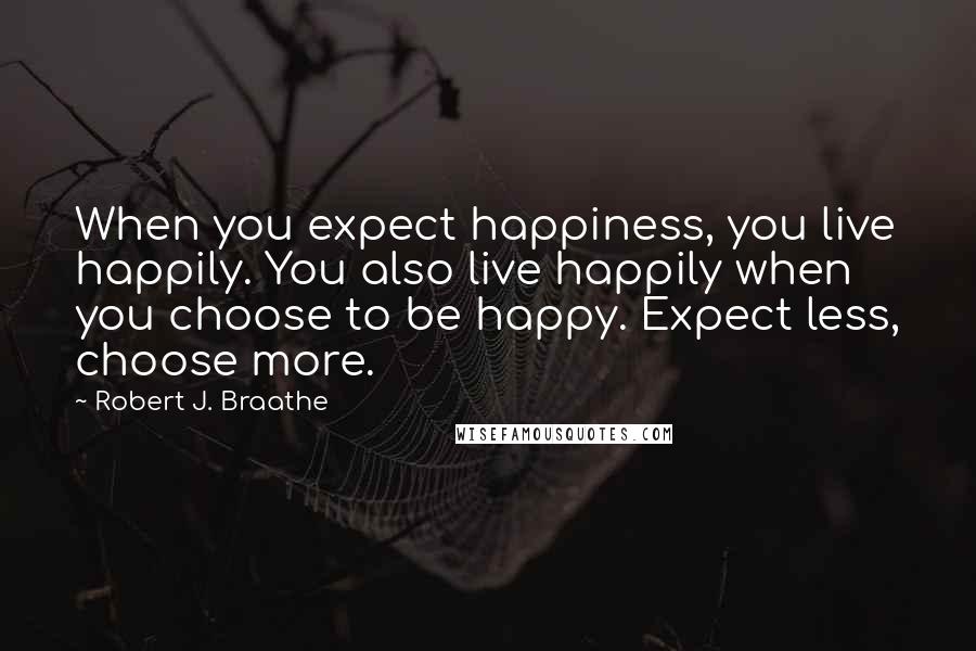 Robert J. Braathe Quotes: When you expect happiness, you live happily. You also live happily when you choose to be happy. Expect less, choose more.