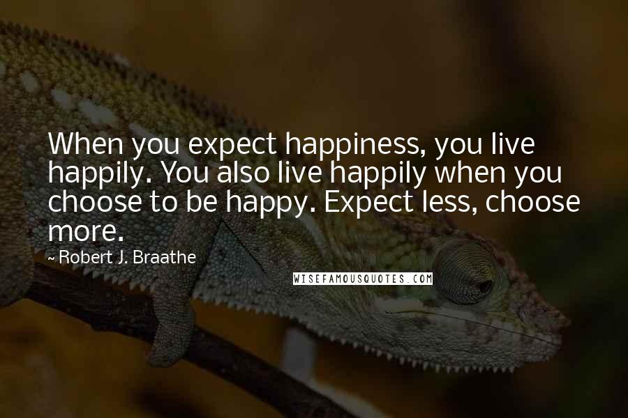 Robert J. Braathe Quotes: When you expect happiness, you live happily. You also live happily when you choose to be happy. Expect less, choose more.