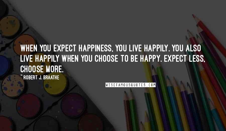 Robert J. Braathe Quotes: When you expect happiness, you live happily. You also live happily when you choose to be happy. Expect less, choose more.