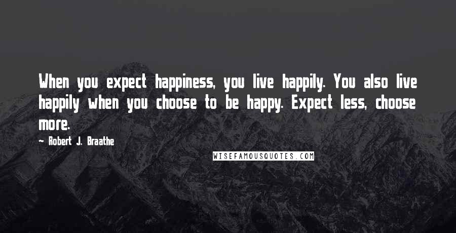 Robert J. Braathe Quotes: When you expect happiness, you live happily. You also live happily when you choose to be happy. Expect less, choose more.