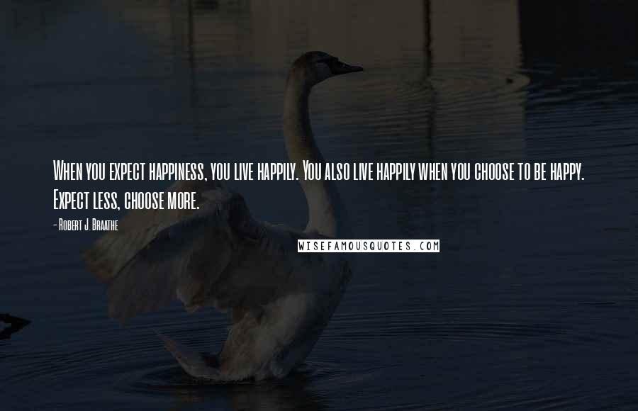 Robert J. Braathe Quotes: When you expect happiness, you live happily. You also live happily when you choose to be happy. Expect less, choose more.