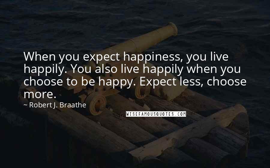 Robert J. Braathe Quotes: When you expect happiness, you live happily. You also live happily when you choose to be happy. Expect less, choose more.