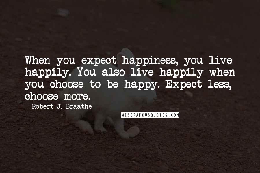 Robert J. Braathe Quotes: When you expect happiness, you live happily. You also live happily when you choose to be happy. Expect less, choose more.