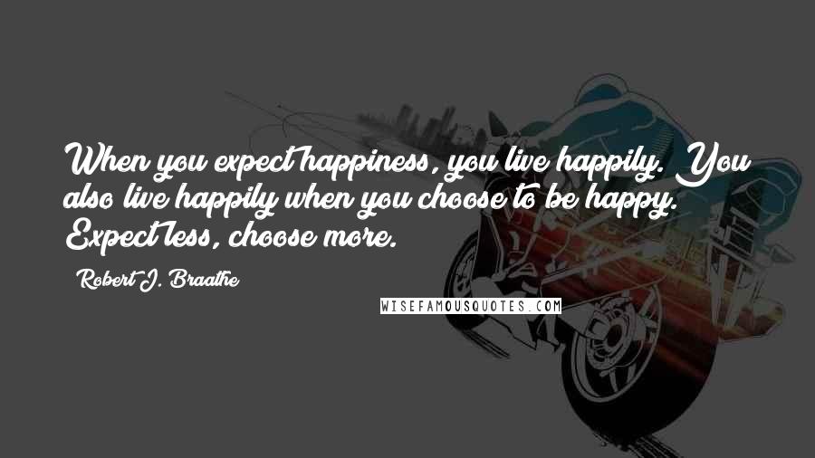Robert J. Braathe Quotes: When you expect happiness, you live happily. You also live happily when you choose to be happy. Expect less, choose more.