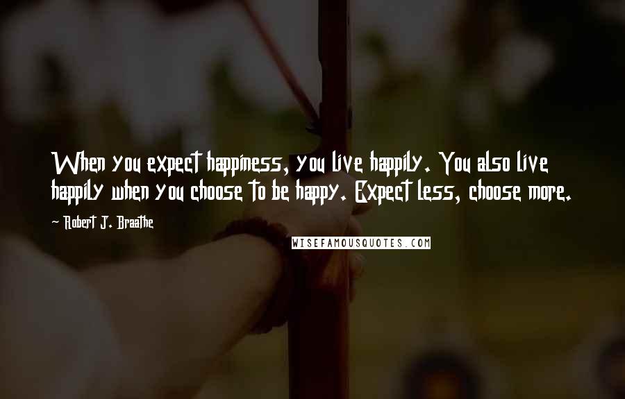 Robert J. Braathe Quotes: When you expect happiness, you live happily. You also live happily when you choose to be happy. Expect less, choose more.