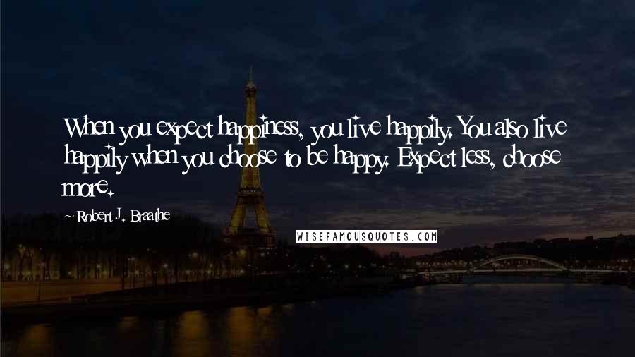 Robert J. Braathe Quotes: When you expect happiness, you live happily. You also live happily when you choose to be happy. Expect less, choose more.