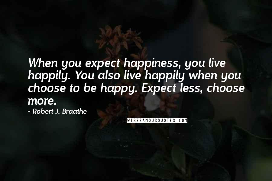 Robert J. Braathe Quotes: When you expect happiness, you live happily. You also live happily when you choose to be happy. Expect less, choose more.