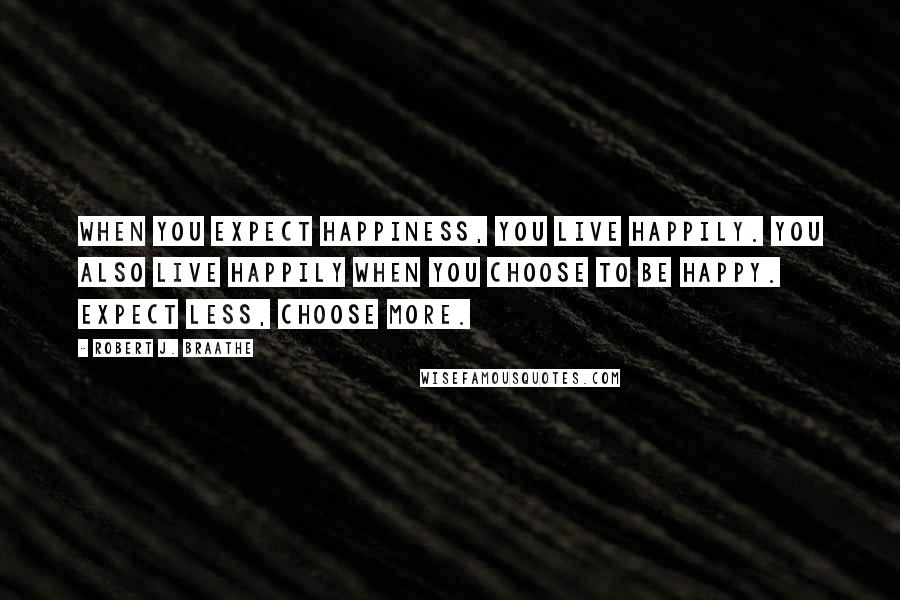 Robert J. Braathe Quotes: When you expect happiness, you live happily. You also live happily when you choose to be happy. Expect less, choose more.