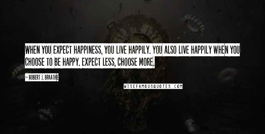 Robert J. Braathe Quotes: When you expect happiness, you live happily. You also live happily when you choose to be happy. Expect less, choose more.