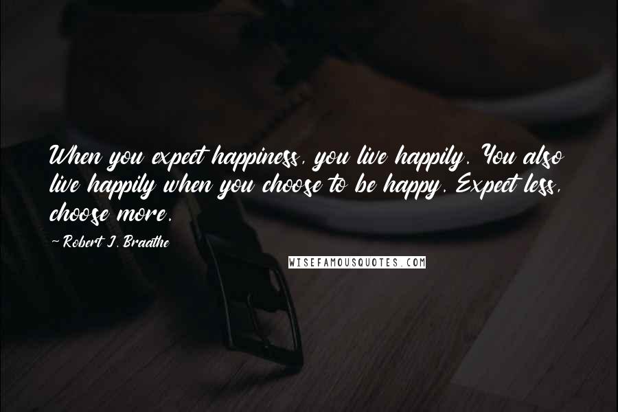 Robert J. Braathe Quotes: When you expect happiness, you live happily. You also live happily when you choose to be happy. Expect less, choose more.