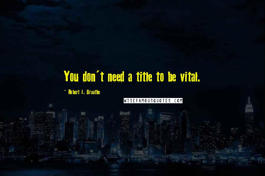 Robert J. Braathe Quotes: You don't need a title to be vital.