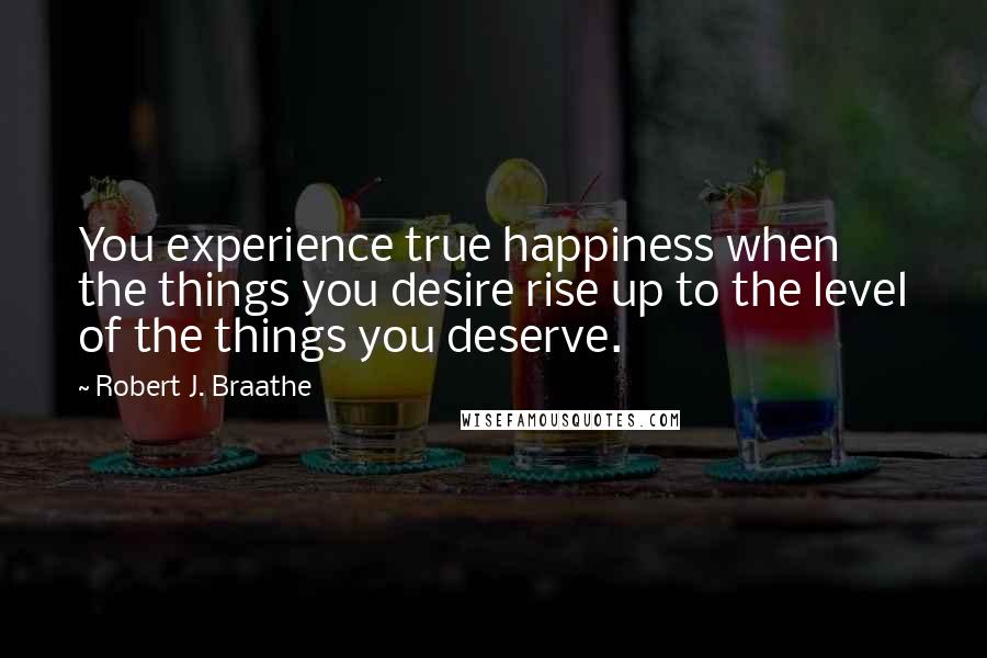 Robert J. Braathe Quotes: You experience true happiness when the things you desire rise up to the level of the things you deserve.