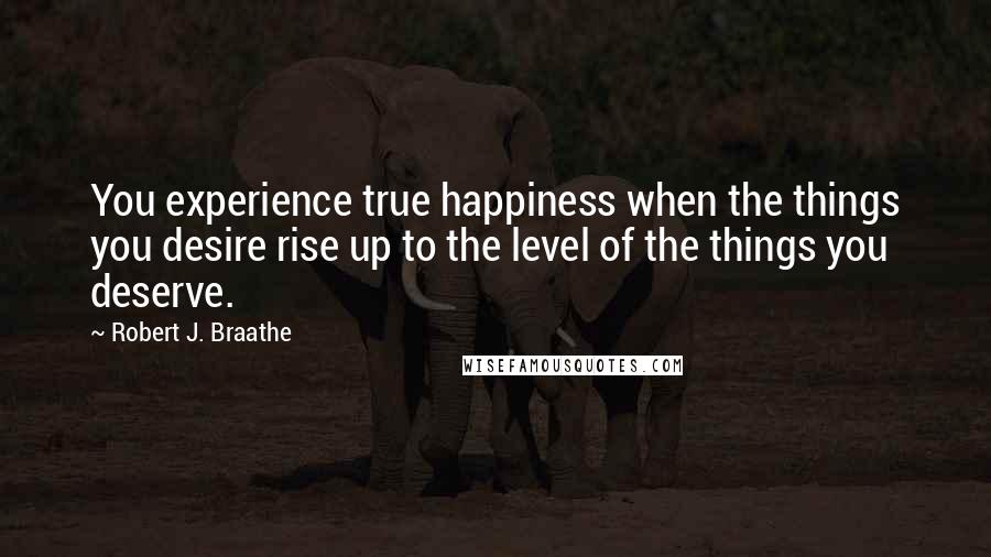 Robert J. Braathe Quotes: You experience true happiness when the things you desire rise up to the level of the things you deserve.