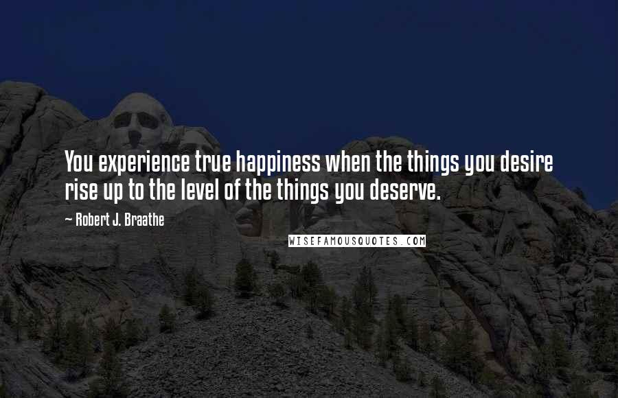 Robert J. Braathe Quotes: You experience true happiness when the things you desire rise up to the level of the things you deserve.