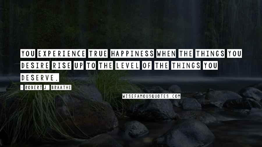 Robert J. Braathe Quotes: You experience true happiness when the things you desire rise up to the level of the things you deserve.