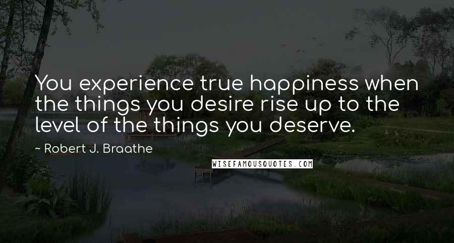 Robert J. Braathe Quotes: You experience true happiness when the things you desire rise up to the level of the things you deserve.