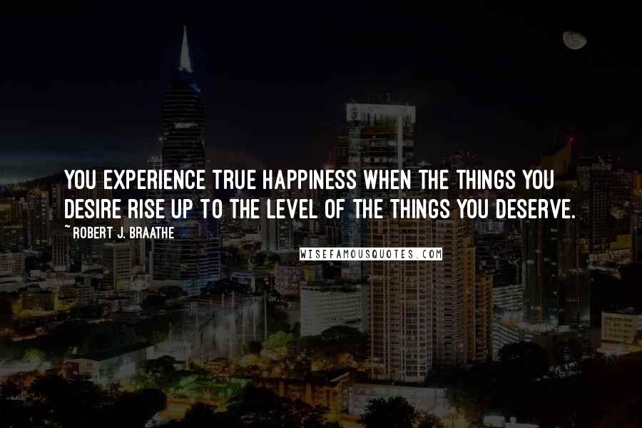 Robert J. Braathe Quotes: You experience true happiness when the things you desire rise up to the level of the things you deserve.