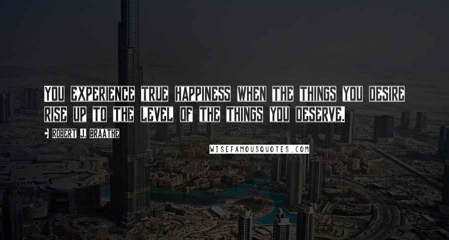 Robert J. Braathe Quotes: You experience true happiness when the things you desire rise up to the level of the things you deserve.