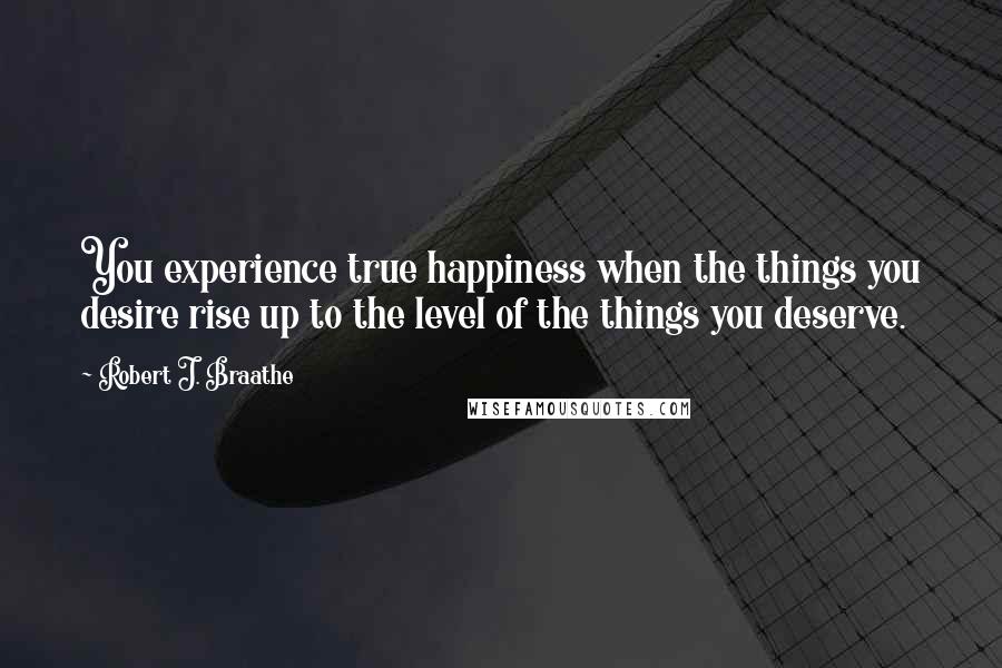 Robert J. Braathe Quotes: You experience true happiness when the things you desire rise up to the level of the things you deserve.