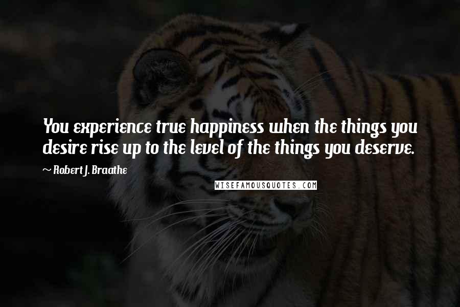 Robert J. Braathe Quotes: You experience true happiness when the things you desire rise up to the level of the things you deserve.