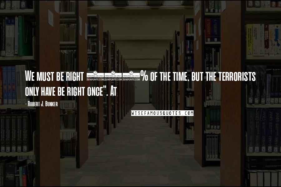 Robert J. Bunker Quotes: We must be right 100% of the time, but the terrorists only have be right once". At