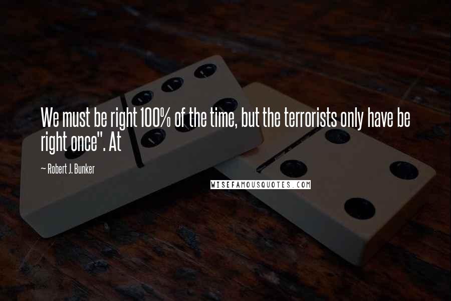 Robert J. Bunker Quotes: We must be right 100% of the time, but the terrorists only have be right once". At