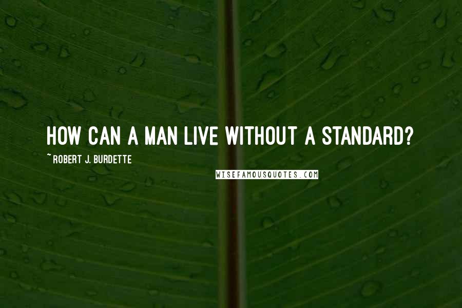 Robert J. Burdette Quotes: How can a man live without a standard?