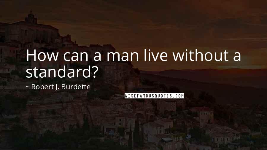 Robert J. Burdette Quotes: How can a man live without a standard?