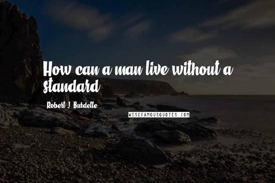 Robert J. Burdette Quotes: How can a man live without a standard?