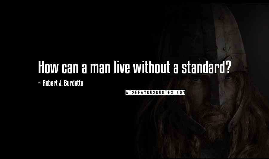 Robert J. Burdette Quotes: How can a man live without a standard?