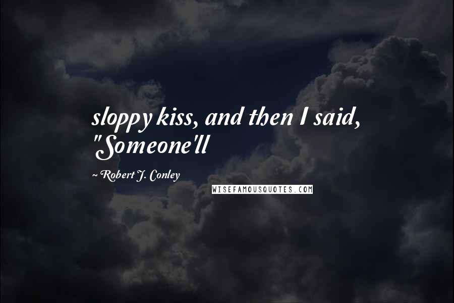 Robert J. Conley Quotes: sloppy kiss, and then I said, "Someone'll