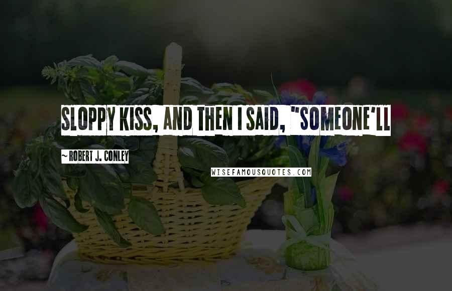 Robert J. Conley Quotes: sloppy kiss, and then I said, "Someone'll