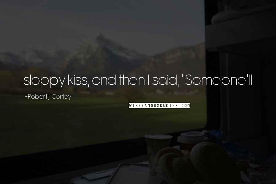 Robert J. Conley Quotes: sloppy kiss, and then I said, "Someone'll