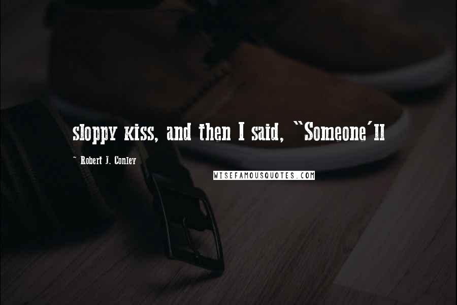 Robert J. Conley Quotes: sloppy kiss, and then I said, "Someone'll