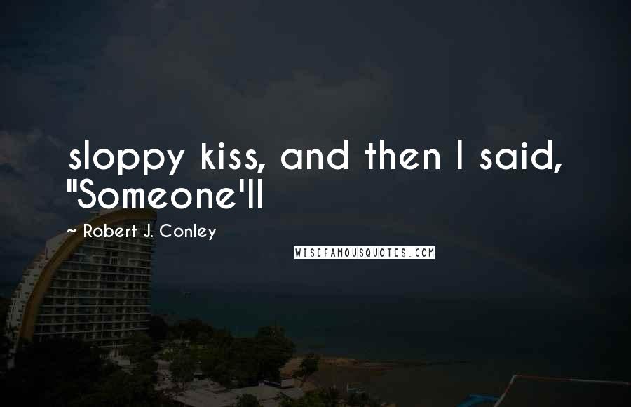 Robert J. Conley Quotes: sloppy kiss, and then I said, "Someone'll