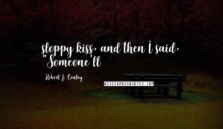 Robert J. Conley Quotes: sloppy kiss, and then I said, "Someone'll